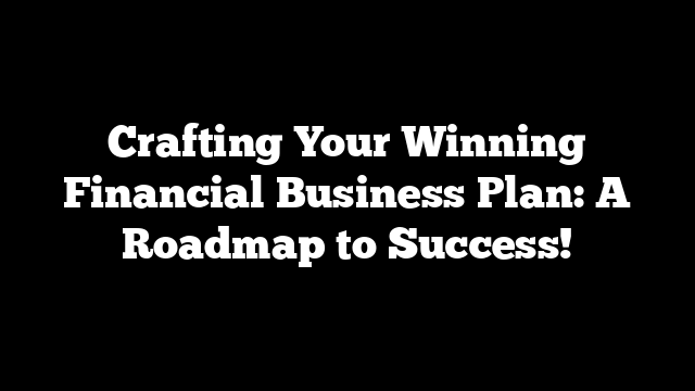 Crafting Your Winning Financial Business Plan: A Roadmap to Success!