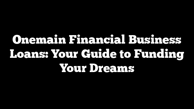 Onemain Financial Business Loans: Your Guide to Funding Your Dreams