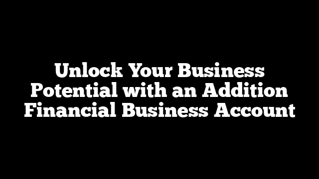 Unlock Your Business Potential with an Addition Financial Business Account