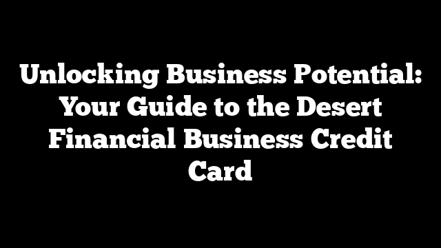 Unlocking Business Potential: Your Guide to the Desert Financial Business Credit Card