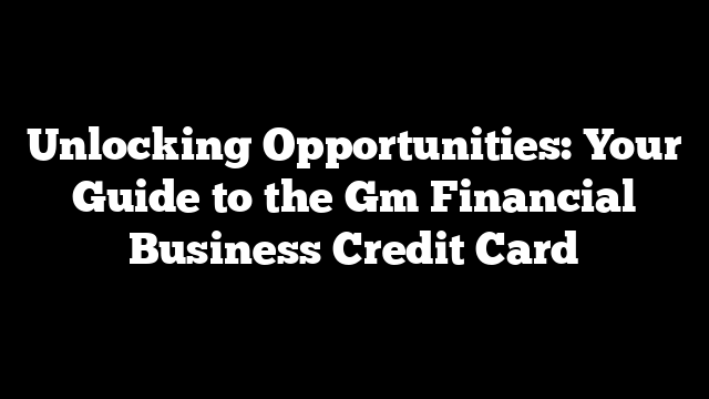 Unlocking Opportunities: Your Guide to the Gm Financial Business Credit Card