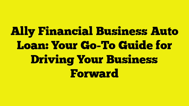 Ally Financial Business Auto Loan: Your Go-To Guide for Driving Your Business Forward