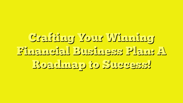 Crafting Your Winning Financial Business Plan: A Roadmap to Success!