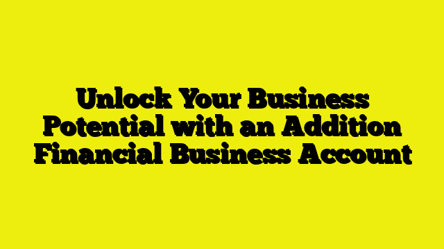 Unlock Your Business Potential with an Addition Financial Business Account