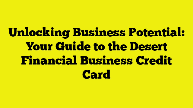Unlocking Business Potential: Your Guide to the Desert Financial Business Credit Card