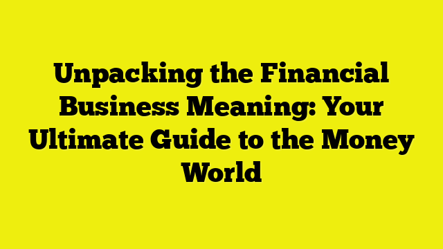 Unpacking the Financial Business Meaning: Your Ultimate Guide to the Money World
